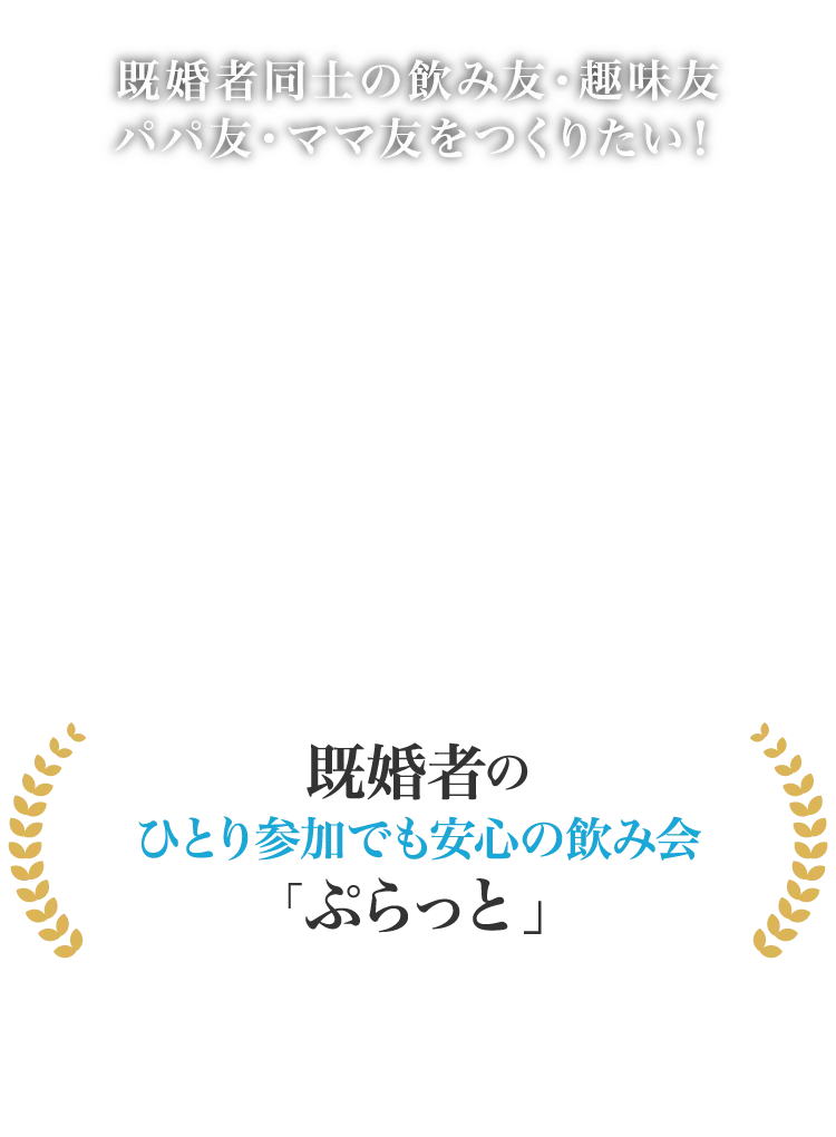 既婚者同士飲み友・趣味友・パパ友・ママ友作り おひとり参加でも安心の既婚者飲み会「ぷらっと」 既婚者の“おひとりさま参加、大歓迎”サークルで、ぷらっと